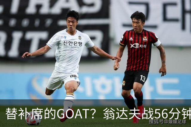 替补席的GOAT？翁达夫战56分钟3球2助 每11分钟参与1球
